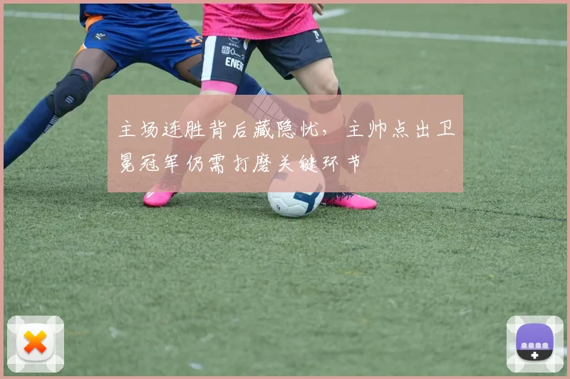 主场连胜背后藏隐忧，主帅点出卫冕冠军仍需打磨关键环节