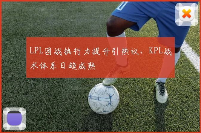 LPL团战执行力提升引热议，KPL战术体系日趋成熟