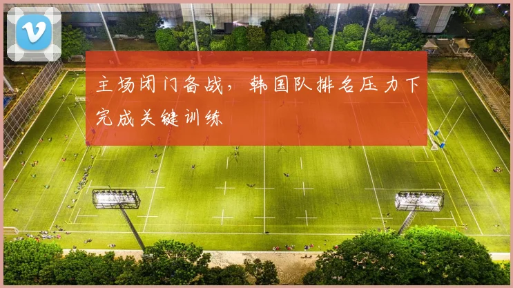 主场闭门备战，韩国队排名压力下完成关键训练