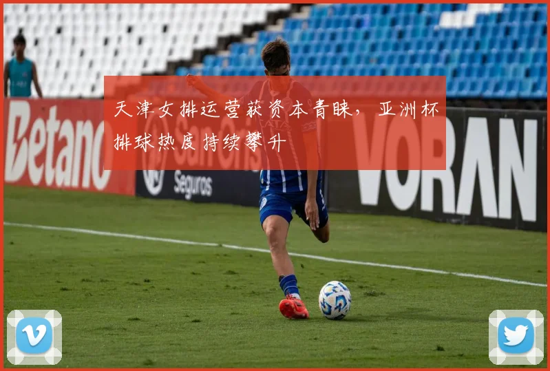 天津女排运营获资本青睐，亚洲杯排球热度持续攀升