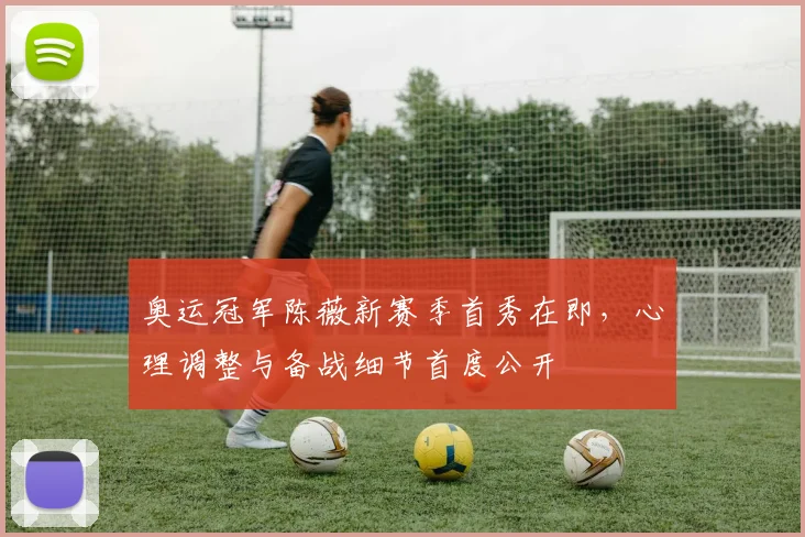 奥运冠军陈薇新赛季首秀在即，心理调整与备战细节首度公开
