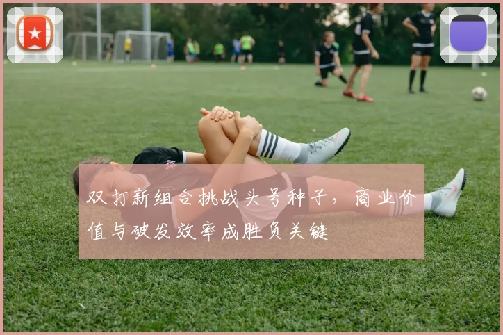双打新组合挑战头号种子，商业价值与破发效率成胜负关键