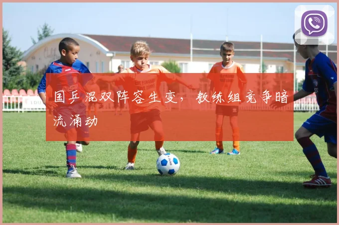 国乒混双阵容生变，教练组竞争暗流涌动