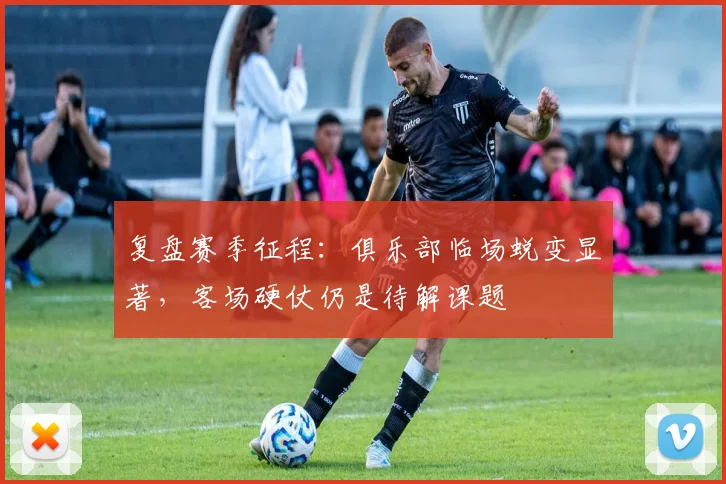 复盘赛季征程：俱乐部临场蜕变显著，客场硬仗仍是待解课题