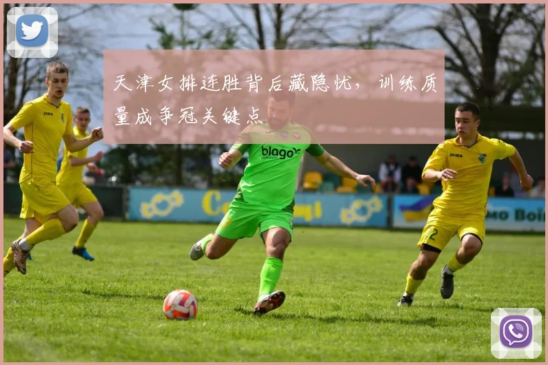 天津女排连胜背后藏隐忧，训练质量成争冠关键点