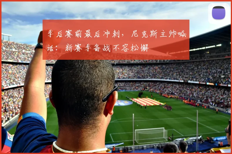 季后赛前最后冲刺，尼克斯主帅喊话：新赛季备战不容松懈