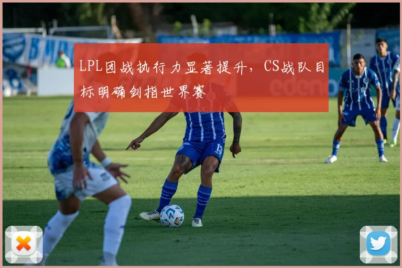 LPL团战执行力显著提升，CS战队目标明确剑指世界赛