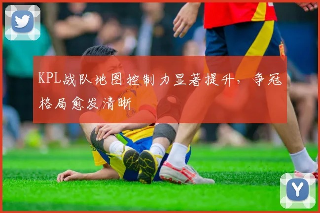 KPL战队地图控制力显著提升，争冠格局愈发清晰