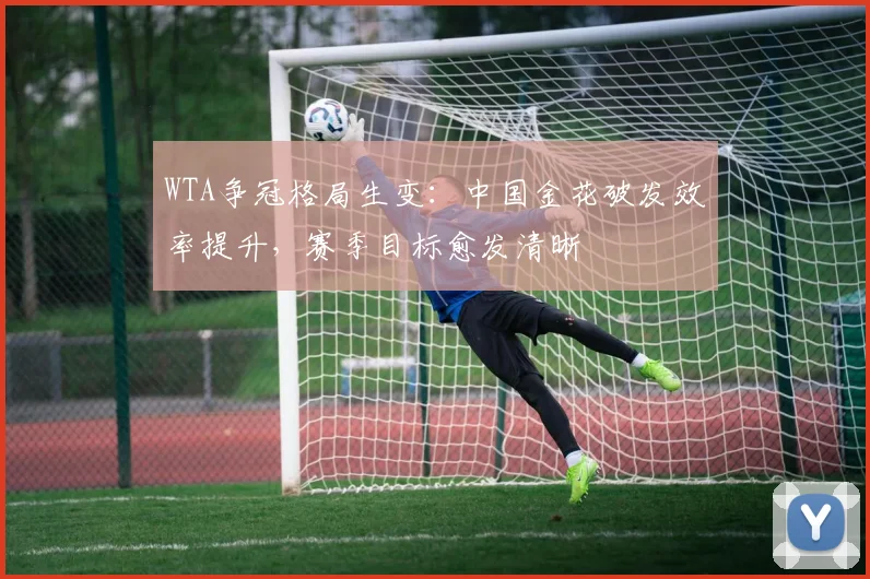 WTA争冠格局生变：中国金花破发效率提升，赛季目标愈发清晰