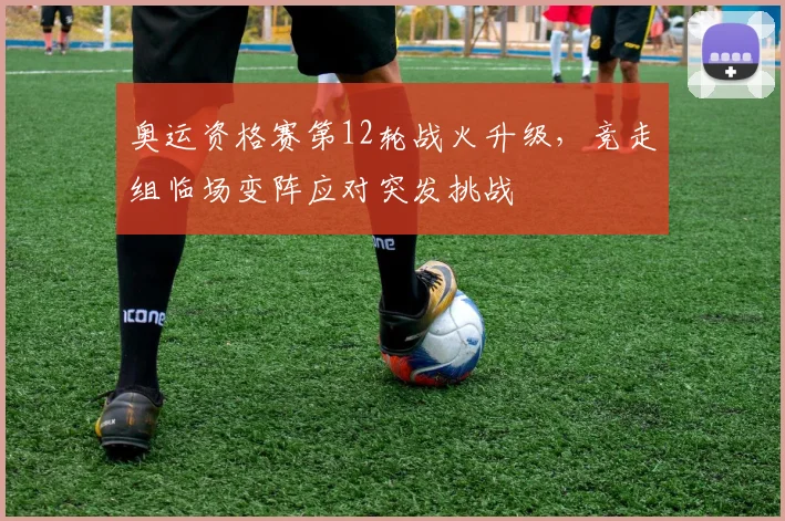 奥运资格赛第12轮战火升级，竞走组临场变阵应对突发挑战