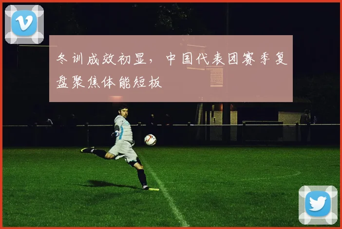 冬训成效初显，中国代表团赛季复盘聚焦体能短板