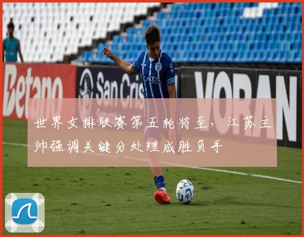 世界女排联赛第五轮将至，江苏主帅强调关键分处理成胜负手