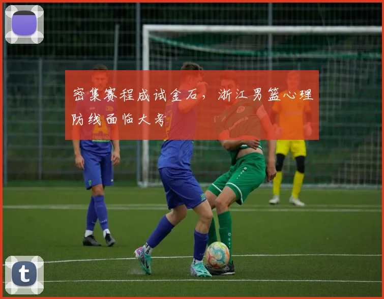 密集赛程成试金石，浙江男篮心理防线面临大考