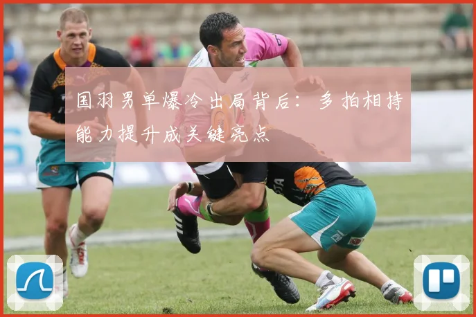 国羽男单爆冷出局背后：多拍相持能力提升成关键亮点