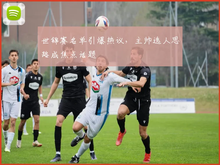 世锦赛名单引爆热议，主帅选人思路成焦点话题
