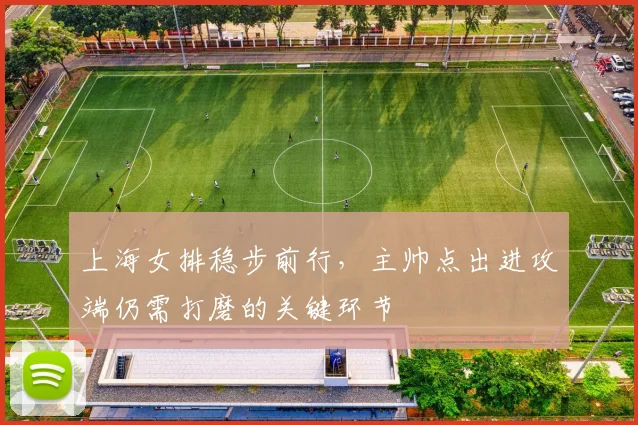 上海女排稳步前行，主帅点出进攻端仍需打磨的关键环节