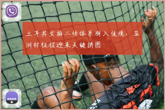土耳其女排二传体系渐入佳境，亚洲杯征程迎来关键拼图