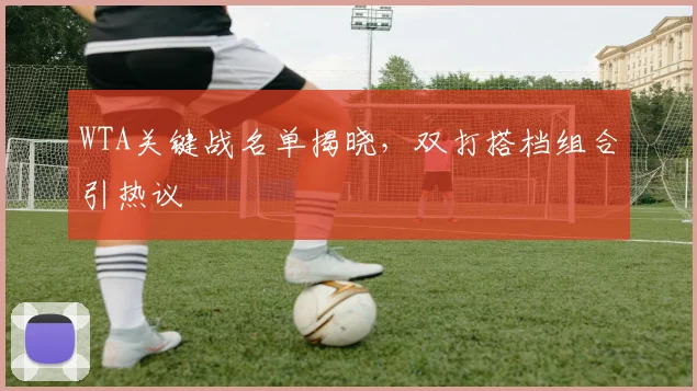 WTA关键战名单揭晓，双打搭档组合引热议