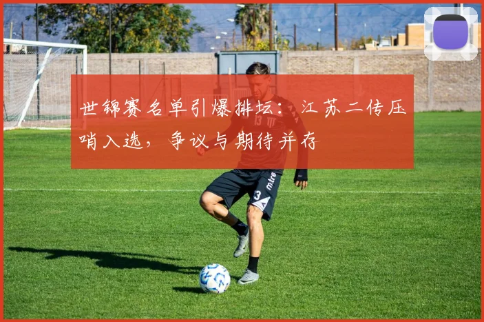 世锦赛名单引爆排坛：江苏二传压哨入选，争议与期待并存