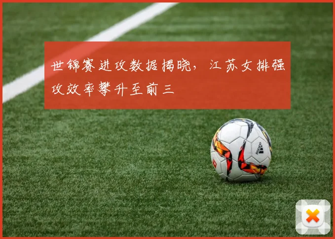 世锦赛进攻数据揭晓，江苏女排强攻效率攀升至前三