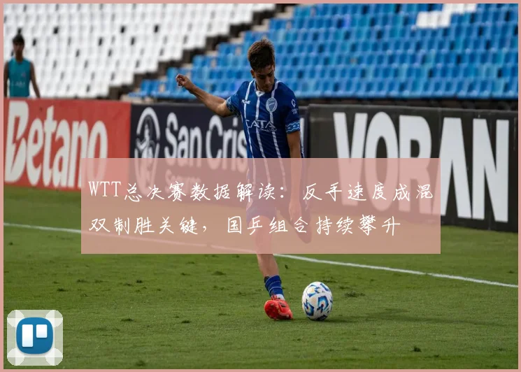WTT总决赛数据解读：反手速度成混双制胜关键，国乒组合持续攀升