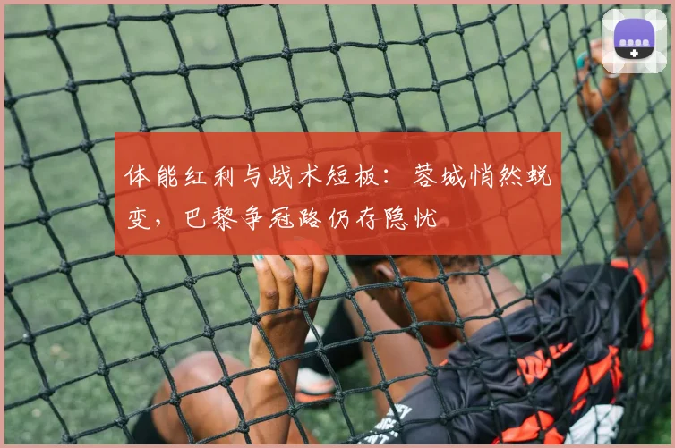 体能红利与战术短板：蓉城悄然蜕变，巴黎争冠路仍存隐忧