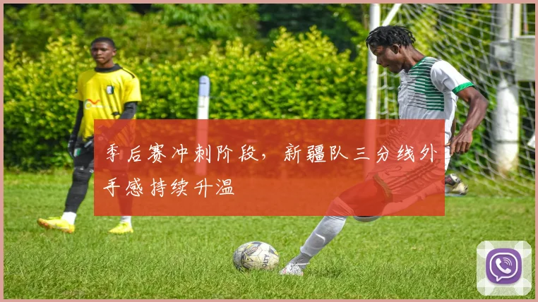 季后赛冲刺阶段，新疆队三分线外手感持续升温