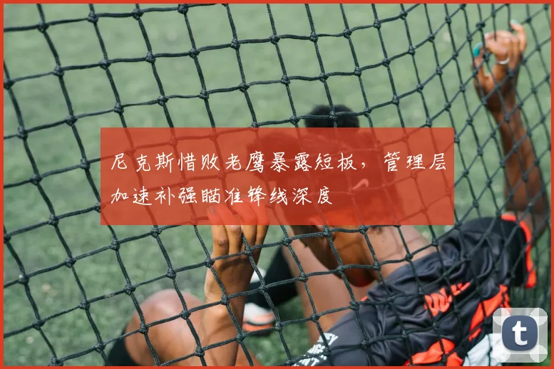 尼克斯惜败老鹰暴露短板，管理层加速补强瞄准锋线深度