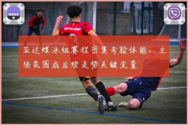 亚运蝶泳组赛程密集考验体能，主场氛围成后续走势关键变量