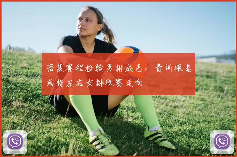 密集赛程检验男排成色，青训根基或将左右女排联赛走向