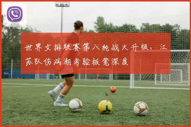世界女排联赛第八轮战火升级，江苏队伤病潮考验板凳深度