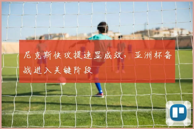 尼克斯快攻提速显成效，亚洲杯备战进入关键阶段