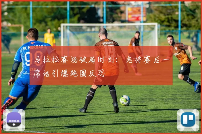 马拉松赛场破局时刻：老将赛后一席话引爆跑圈反思