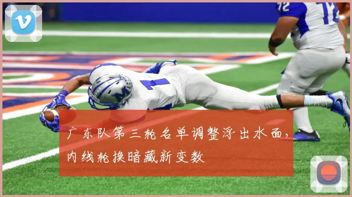 广东队第三轮名单调整浮出水面，内线轮换暗藏新变数