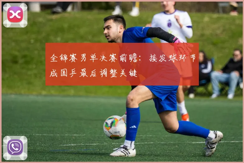 全锦赛男单决赛前瞻：接发球环节成国乒最后调整关键