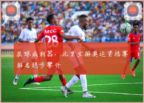 发球成利器，北京女排奥运资格赛排名稳步攀升