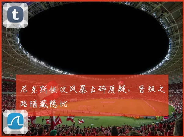 尼克斯快攻风暴击碎质疑，晋级之路暗藏隐忧