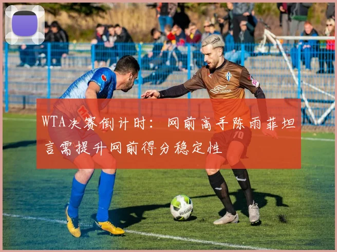 WTA决赛倒计时：网前高手陈雨菲坦言需提升网前得分稳定性