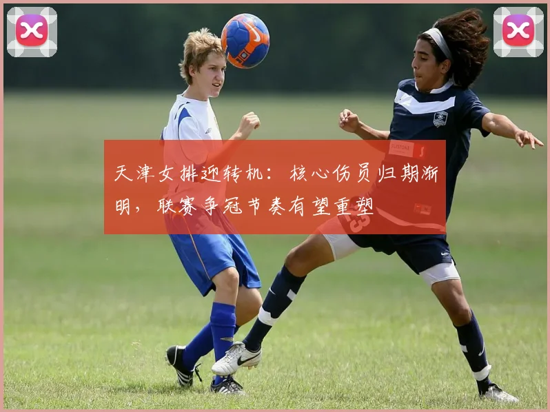 天津女排迎转机：核心伤员归期渐明，联赛争冠节奏有望重塑