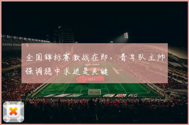 全国锦标赛激战在即，青年队主帅强调稳中求进是关键