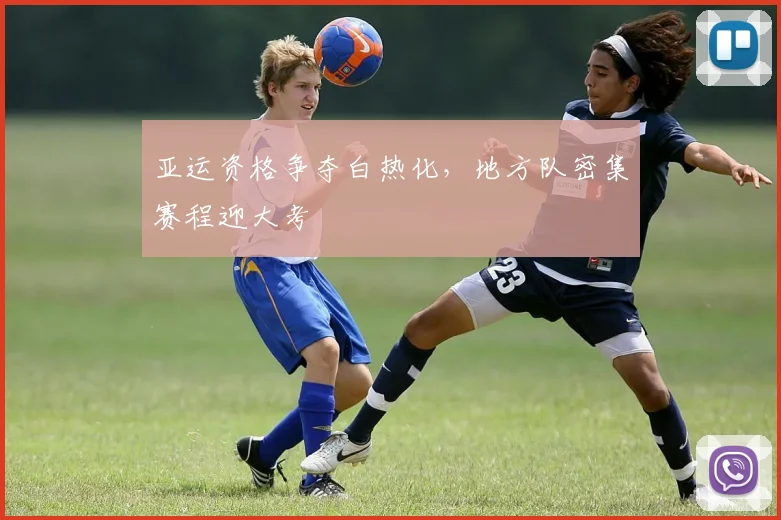 亚运资格争夺白热化，地方队密集赛程迎大考