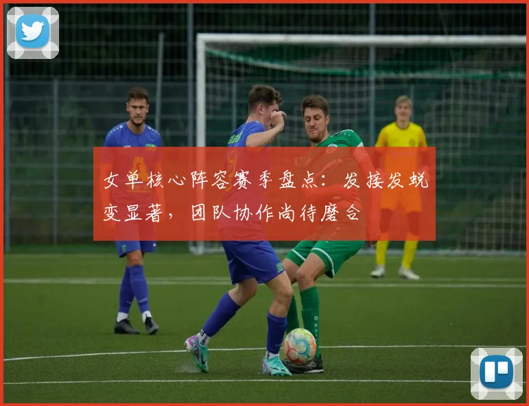 女单核心阵容赛季盘点：发接发蜕变显著，团队协作尚待磨合