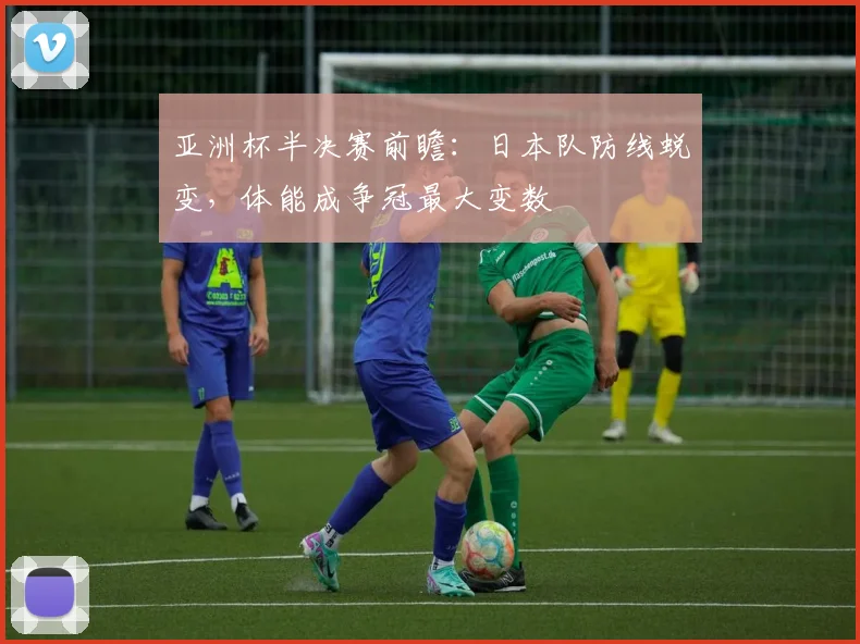 亚洲杯半决赛前瞻：日本队防线蜕变，体能成争冠最大变数