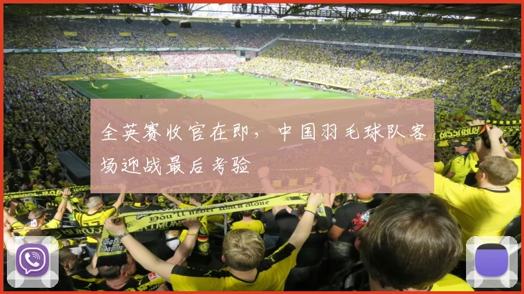 全英赛收官在即，中国羽毛球队客场迎战最后考验